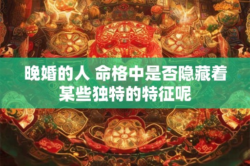 晚婚的人 命格中是否隐藏着某些独特的特征呢