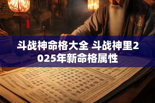 斗战神命格大全 斗战神里2025年新命格属性