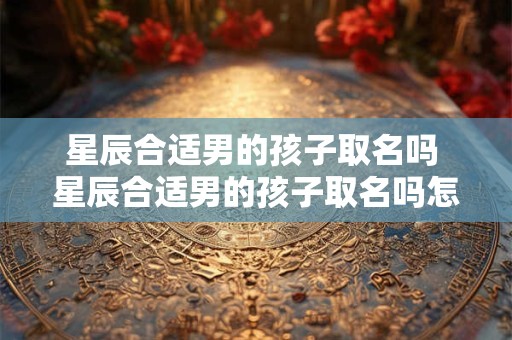 星辰合适男的孩子取名吗 星辰合适男的孩子取名吗怎么取