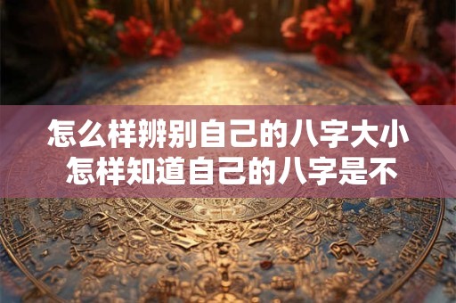 怎么样辨别自己的八字大小 怎样知道自己的八字是不是太大