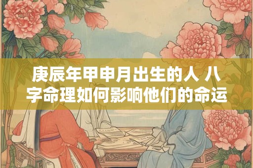 庚辰年甲申月出生的人 八字命理如何影响他们的命运