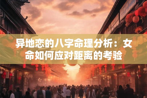 异地恋的八字命理分析：女命如何应对距离的考验