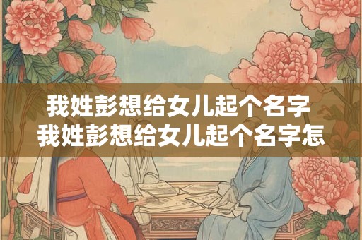 我姓彭想给女儿起个名字 我姓彭想给女儿起个名字怎么取