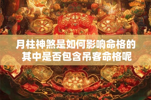 月柱神煞是如何影响命格的 其中是否包含吊客命格呢 月柱神煞是如何影响命格的 其中是否包含吊客命格呢