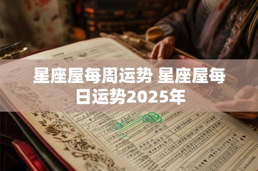 星座屋每周运势 星座屋每日运势2025年