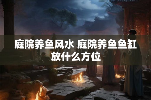 庭院养鱼风水 庭院养鱼鱼缸放什么方位
