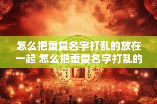 怎么把重复名字打乱的放在一起 怎么把重复名字打乱的放在一起打出来