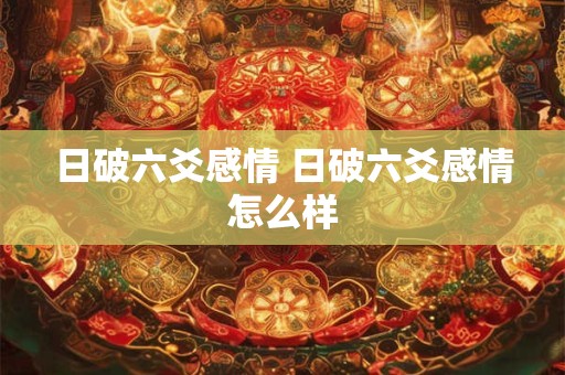 日破六爻感情 日破六爻感情怎么样