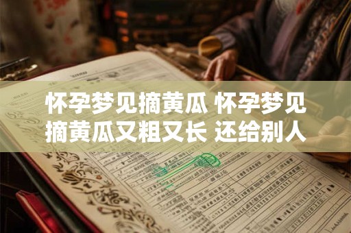 怀孕梦见摘黄瓜 怀孕梦见摘黄瓜又粗又长 还给别人女儿留了鸡蛋