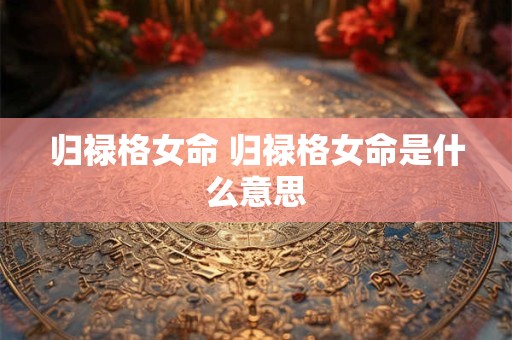 归禄格女命 归禄格女命是什么意思