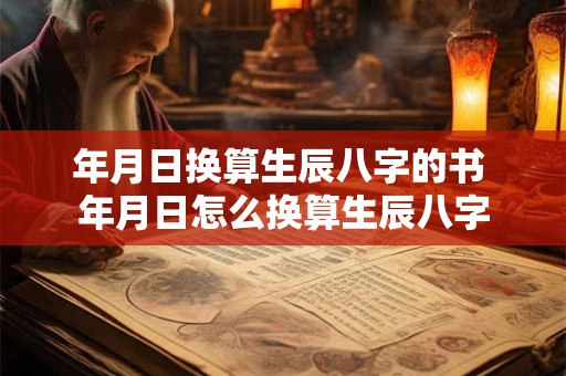 年月日换算生辰八字的书 年月日怎么换算生辰八字