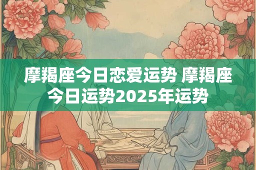 摩羯座今日恋爱运势 摩羯座今日运势2025年运势