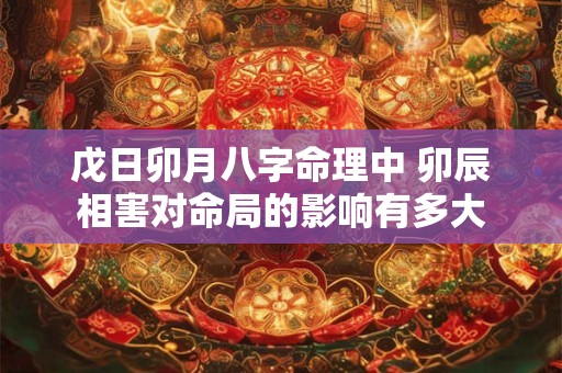 戊日卯月八字命理中 卯辰相害对命局的影响有多大
