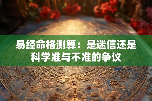 易经命格测算：是迷信还是科学准与不准的争议