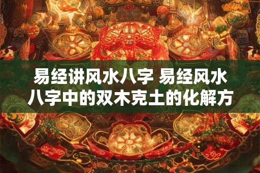 易经讲风水八字 易经风水八字中的双木克土的化解方法
