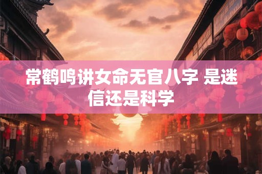 常鹤鸣讲女命无官八字 是迷信还是科学