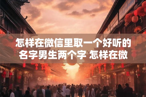 怎样在微信里取一个好听的名字男生两个字 怎样在微信里取一个好听的名字男生两个字女生