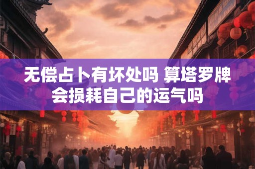 无偿占卜有坏处吗 算塔罗牌会损耗自己的运气吗