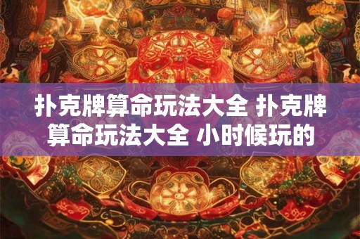 扑克牌算命玩法大全 扑克牌算命玩法大全 小时候玩的