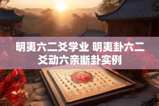 明夷六二爻学业 明夷卦六二爻动六亲断卦实例