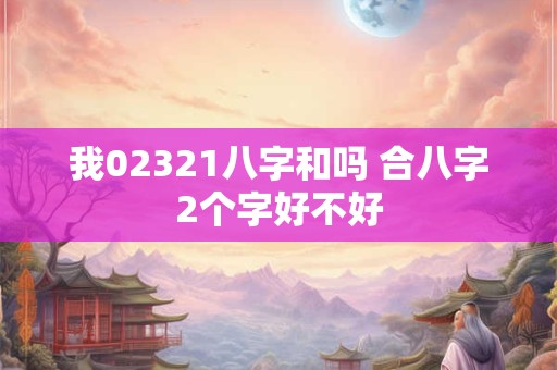 我02321八字和吗 合八字2个字好不好