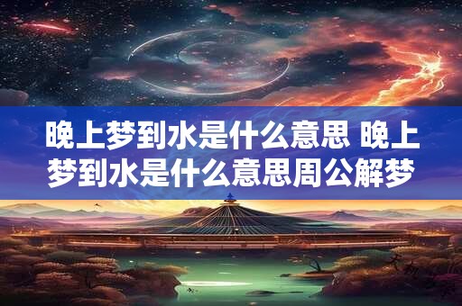 晚上梦到水是什么意思 晚上梦到水是什么意思周公解梦