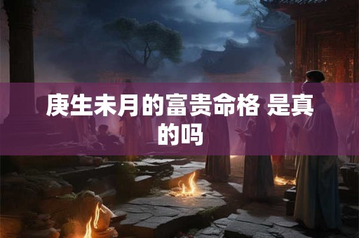 庚生未月的富贵命格 是真的吗