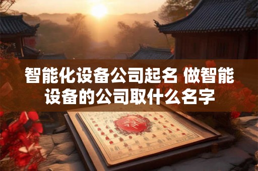 智能化设备公司起名 做智能设备的公司取什么名字