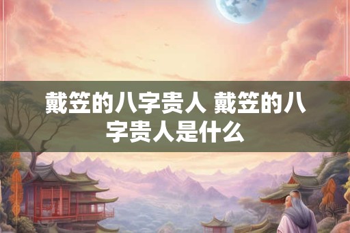 戴笠的八字贵人 戴笠的八字贵人是什么 戴笠的八字贵人 戴笠的八字贵人是什么