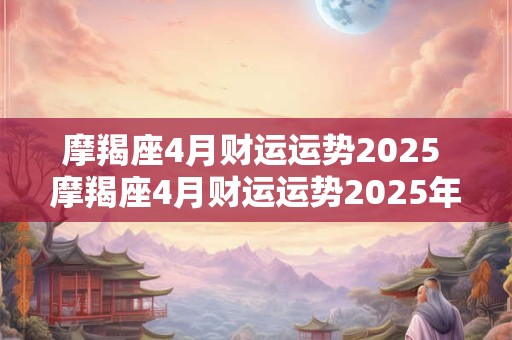 摩羯座4月财运运势2025 摩羯座4月财运运势2025年运程