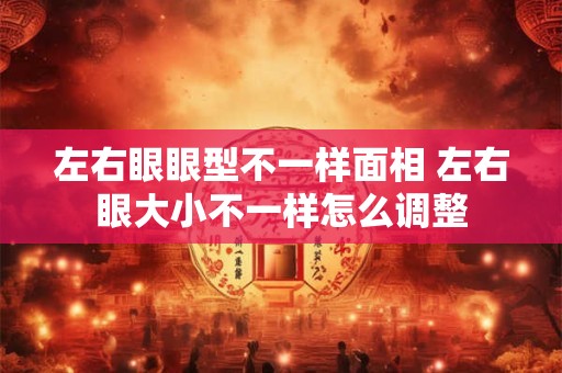 左右眼眼型不一样面相 左右眼大小不一样怎么调整