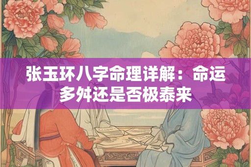 张玉环八字命理详解：命运多舛还是否极泰来
