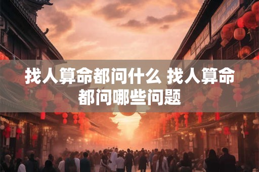 找人算命都问什么 找人算命都问哪些问题