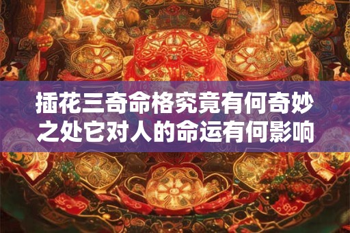 插花三奇命格究竟有何奇妙之处它对人的命运有何影响