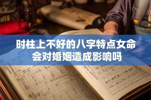 时柱上不好的八字特点女命 会对婚姻造成影响吗 时柱上不好的八字特点女命 会对婚姻造成影响吗