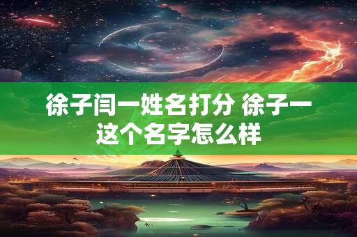 徐子闫一姓名打分 徐子一这个名字怎么样