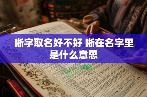 晰字取名好不好 晰在名字里是什么意思