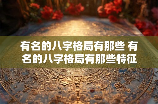 有名的八字格局有那些 有名的八字格局有那些特征 有名的八字格局有那些 有名的八字格局有那些特征