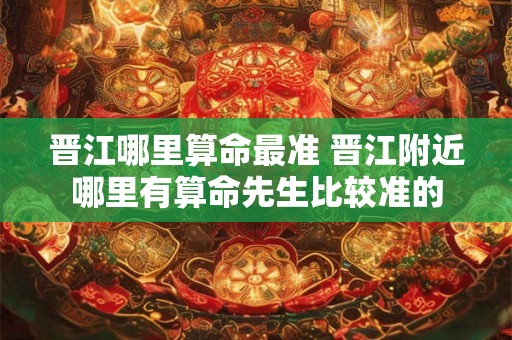 晋江哪里算命最准 晋江附近哪里有算命先生比较准的 晋江哪里算命最准 晋江附近哪里有算命先生比较准的