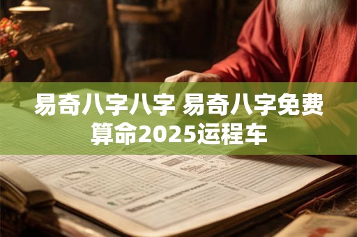 易奇八字八字 易奇八字免费算命2025运程车