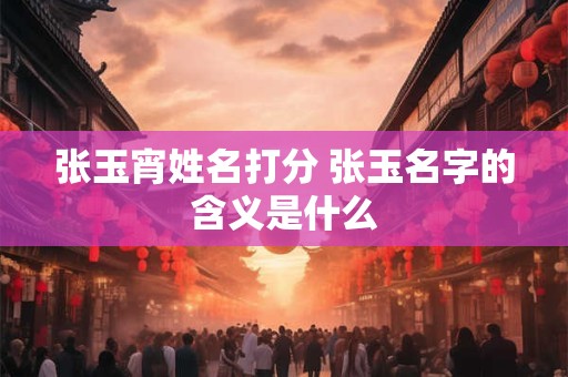 张玉宵姓名打分 张玉名字的含义是什么