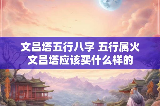 文昌塔五行八字 五行属火文昌塔应该买什么样的