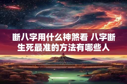 断八字用什么神煞看 八字断生死最准的方法有哪些人