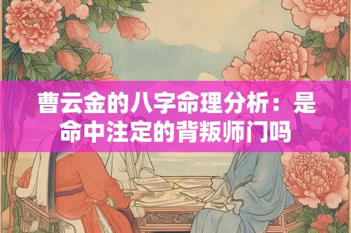 曹云金的八字命理分析:是命中注定的背叛师门吗 曹云金的八字命理分析:是命中注定的背叛师门吗
