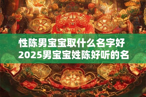 性陈男宝宝取什么名字好 2025男宝宝姓陈好听的名字