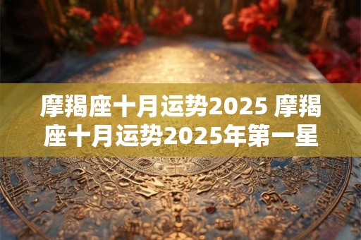 摩羯座十月运势2025 摩羯座十月运势2025年第一星座