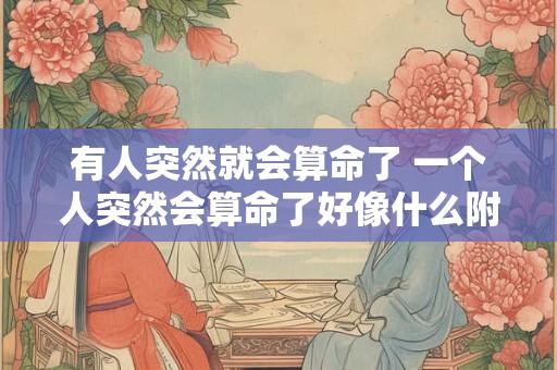 有人突然就会算命了 一个人突然会算命了好像什么附体了