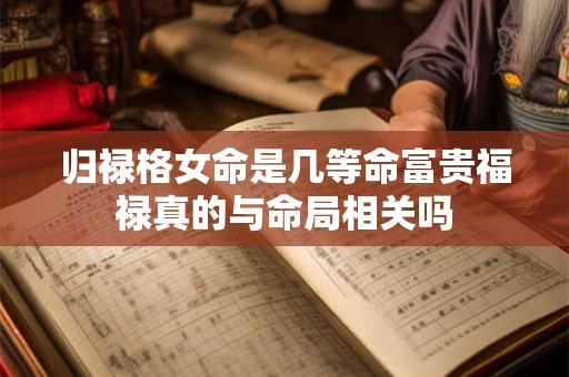 归禄格女命是几等命富贵福禄真的与命局相关吗