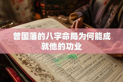 曾国藩的八字命局为何能成就他的功业