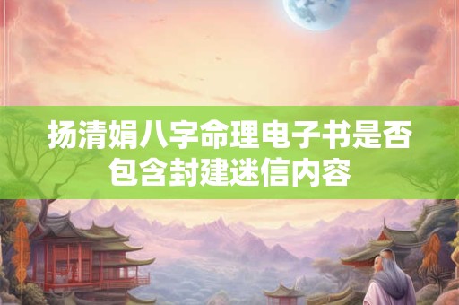 扬清娟八字命理电子书是否包含封建迷信内容